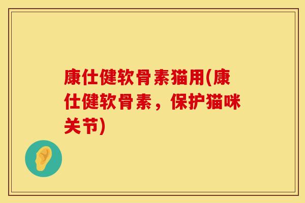 康仕健软骨素猫用(康仕健软骨素，保护猫咪关节)