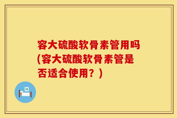 容大硫酸软骨素管用吗(容大硫酸软骨素管是否适合使用？)