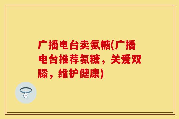 广播电台卖氨糖(广播电台推荐氨糖，关爱双膝，维护健康)