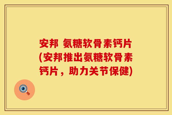安邦 氨糖软骨素钙片(安邦推出氨糖软骨素钙片，助力关节保健)