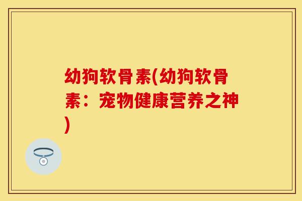幼狗软骨素(幼狗软骨素：宠物健康营养之神)