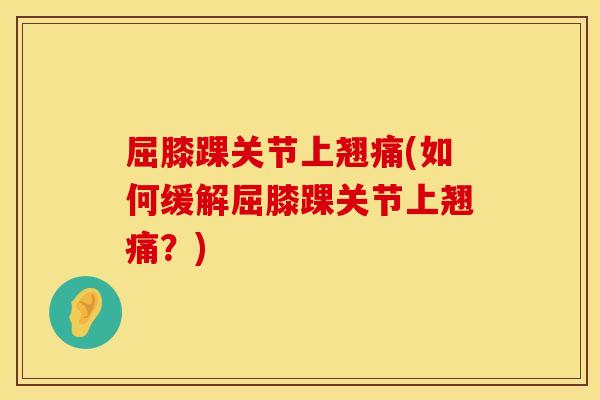 屈膝踝关节上翘痛(如何缓解屈膝踝关节上翘痛？)