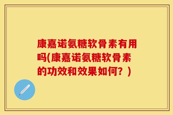 康嘉诺氨糖软骨素有用吗(康嘉诺氨糖软骨素的功效和效果如何？)
