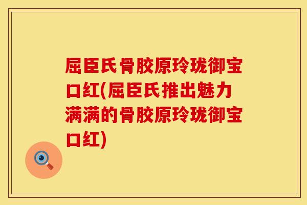 屈臣氏骨胶原玲珑御宝口红(屈臣氏推出魅力满满的骨胶原玲珑御宝口红)