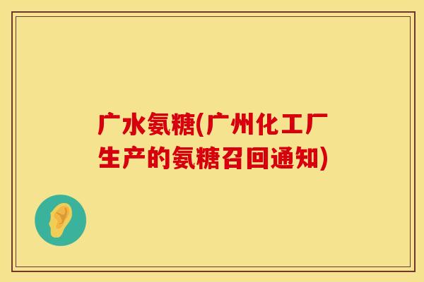 广水氨糖(广州化工厂生产的氨糖召回通知)