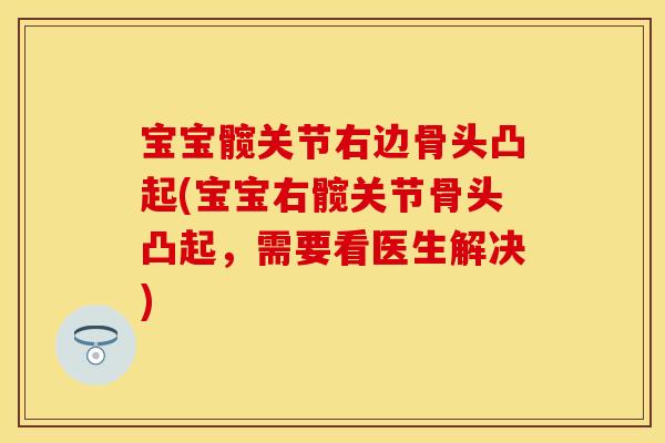 宝宝髋关节右边骨头凸起(宝宝右髋关节骨头凸起，需要看医生解决)
