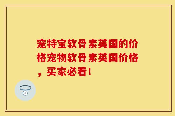 宠特宝软骨素英国的价格宠物软骨素英国价格，买家必看！