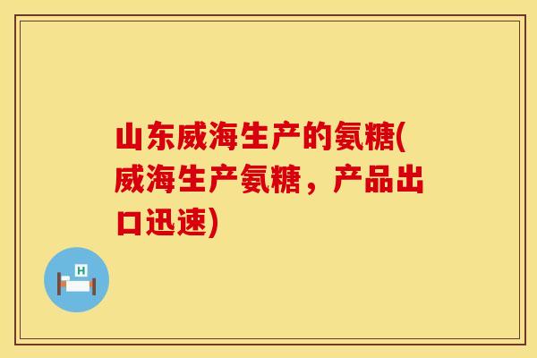 山东威海生产的氨糖(威海生产氨糖，产品出口迅速)