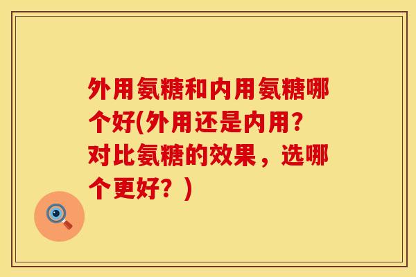 外用氨糖和内用氨糖哪个好(外用还是内用？对比氨糖的效果，选哪个更好？)