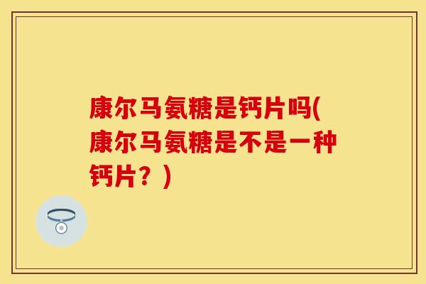 康尔马氨糖是钙片吗(康尔马氨糖是不是一种钙片？)