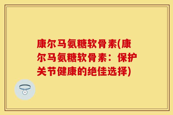 康尔马氨糖软骨素(康尔马氨糖软骨素:保护关节健康的绝佳选择) 康尔马氨糖软骨素(康尔马氨糖软骨素:保护关节健康的绝佳选择)