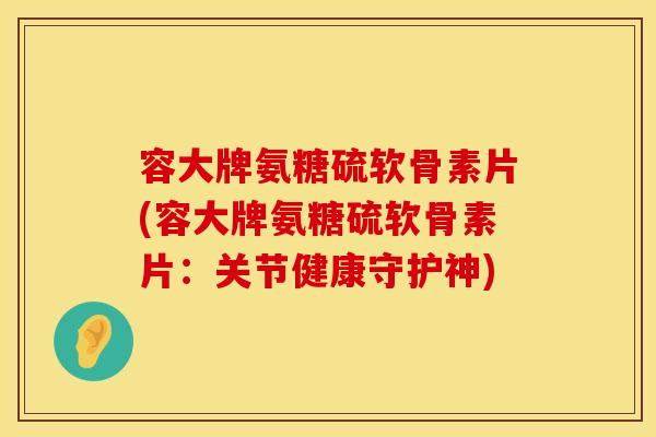 容大牌氨糖硫软骨素片(容大牌氨糖硫软骨素片：关节健康守护神)