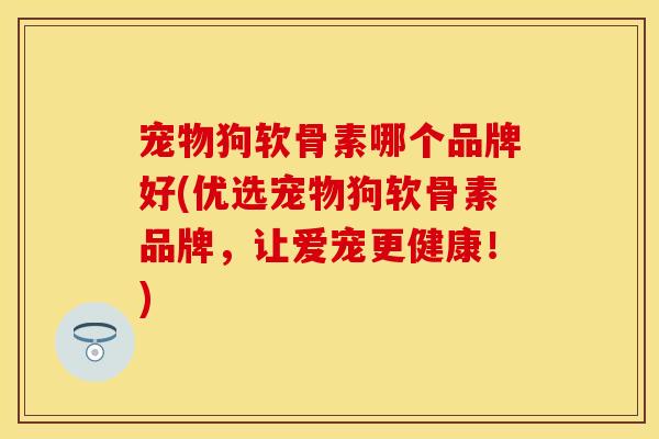 宠物狗软骨素哪个品牌好(优选宠物狗软骨素品牌，让爱宠更健康！)