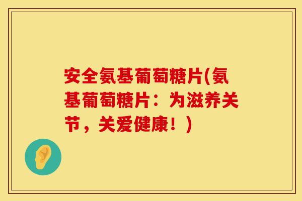 安全氨基葡萄糖片(氨基葡萄糖片：为滋养关节，关爱健康！)