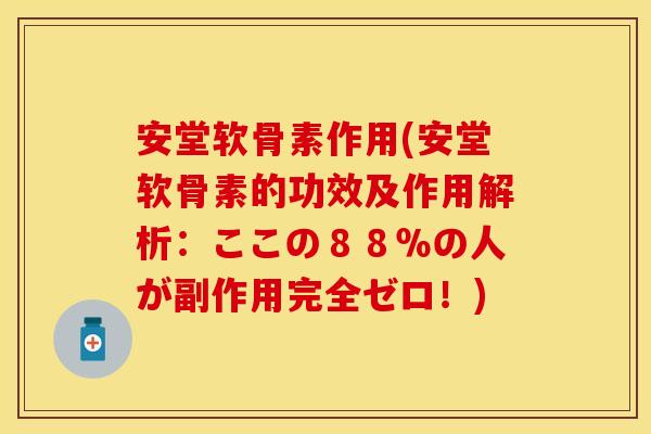 安堂软骨素作用(安堂软骨素的功效及作用解析：ここの８８％の人が副作用完全ゼロ！)