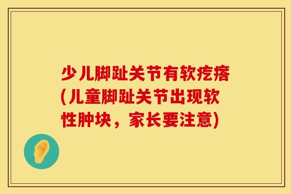 少儿脚趾关节有软疙瘩(儿童脚趾关节出现软性肿块，家长要注意)