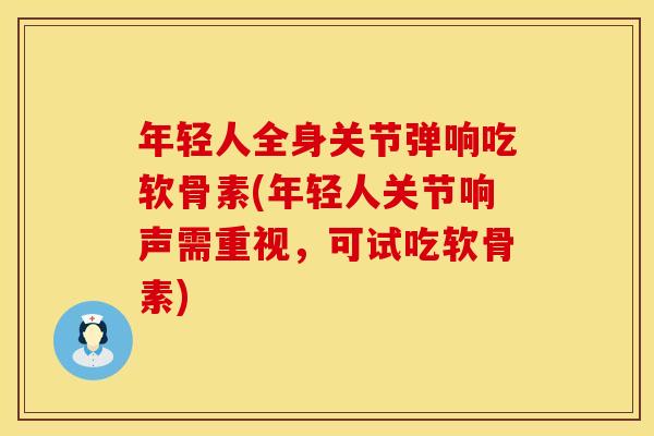 年轻人全身关节弹响吃软骨素(年轻人关节响声需重视,可试吃软骨素) 年轻人全身关节弹响吃软骨素(年轻人关节响声需重视,可试吃软骨素)