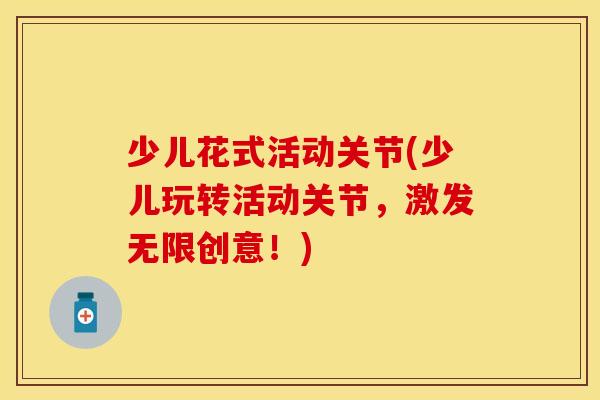 少儿花式活动关节(少儿玩转活动关节，激发无限创意！)