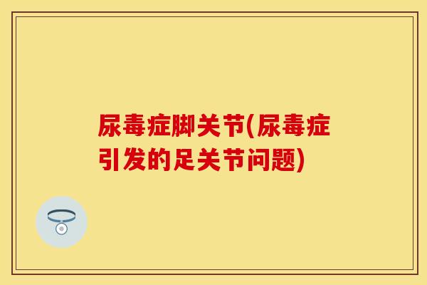尿毒症脚关节(尿毒症引发的足关节问题)