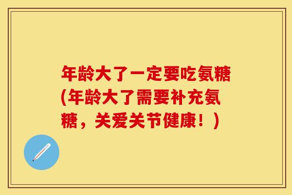 年龄大了一定要吃氨糖(年龄大了需要补充氨糖，关爱关节健康！)