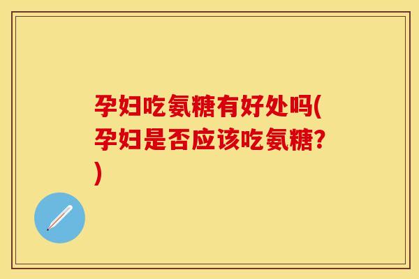 孕妇吃氨糖有好处吗(孕妇是否应该吃氨糖？)