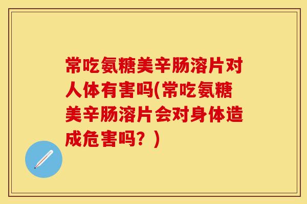 常吃氨糖美辛肠溶片对人体有害吗(常吃氨糖美辛肠溶片会对身体造成危害吗？)