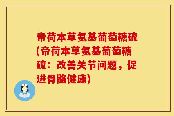 帝荷本草氨基葡萄糖硫(帝荷本草氨基葡萄糖硫：改善关节问题，促进骨骼健康)