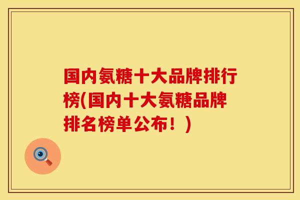 国内氨糖十大品牌排行榜(国内十大氨糖品牌排名榜单公布!) 国内氨糖十大品牌排行榜(国内十大氨糖品牌排名榜单公布!)