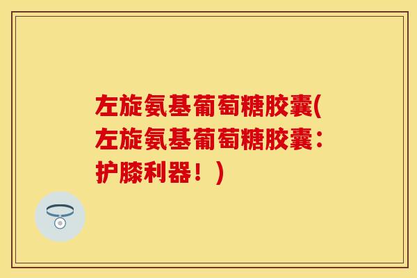 左旋氨基葡萄糖胶囊(左旋氨基葡萄糖胶囊：护膝利器！)