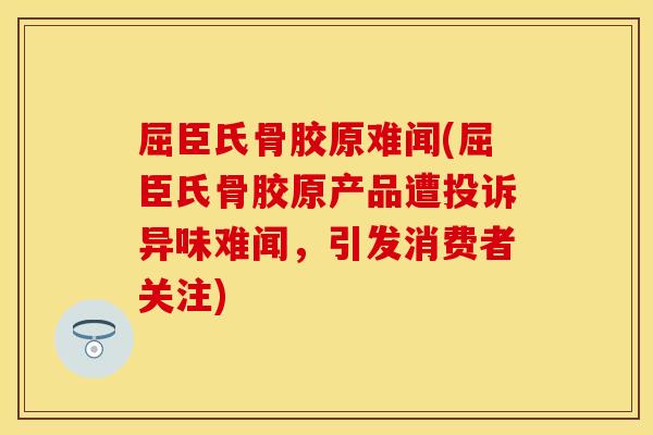 屈臣氏骨胶原难闻(屈臣氏骨胶原产品遭投诉异味难闻，引发消费者关注)