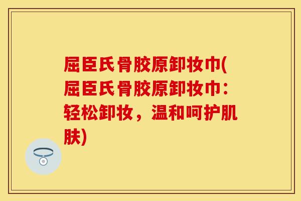 屈臣氏骨胶原卸妆巾(屈臣氏骨胶原卸妆巾：轻松卸妆，温和呵护肌肤)