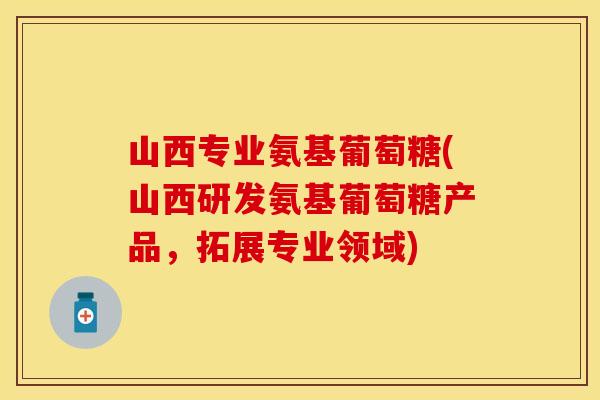 山西专业氨基葡萄糖(山西研发氨基葡萄糖产品，拓展专业领域)
