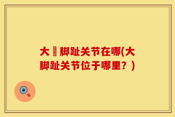 大踇脚趾关节在哪(大脚趾关节位于哪里？)