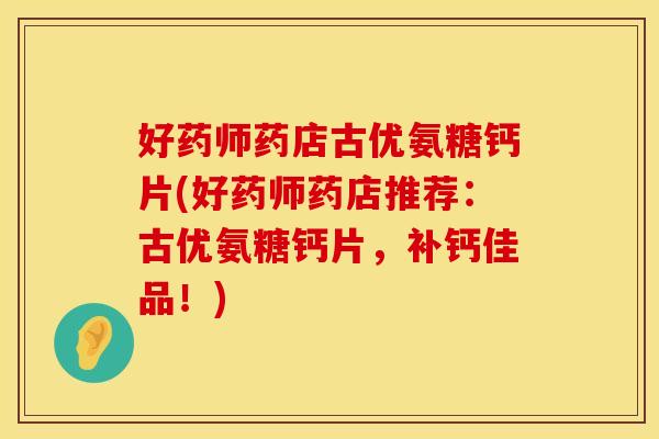 好药师药店古优氨糖钙片(好药师药店推荐：古优氨糖钙片，补钙佳品！)