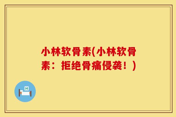 小林软骨素(小林软骨素：拒绝骨痛侵袭！)