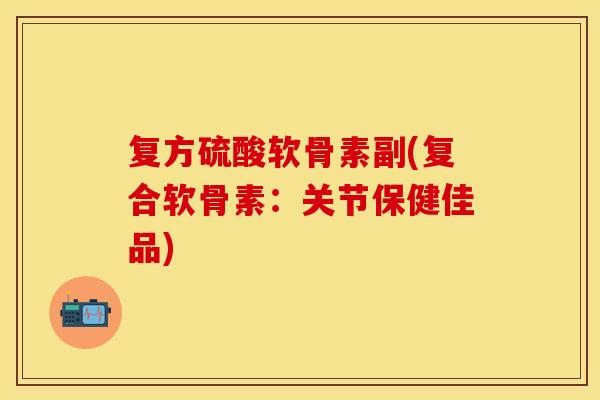 复方硫酸软骨素副(复合软骨素：关节保健佳品)