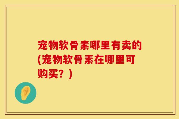 宠物软骨素哪里有卖的(宠物软骨素在哪里可购买?)
