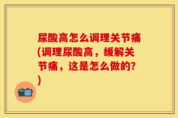 尿酸高怎么调理关节痛(调理尿酸高，缓解关节痛，这是怎么做的？)