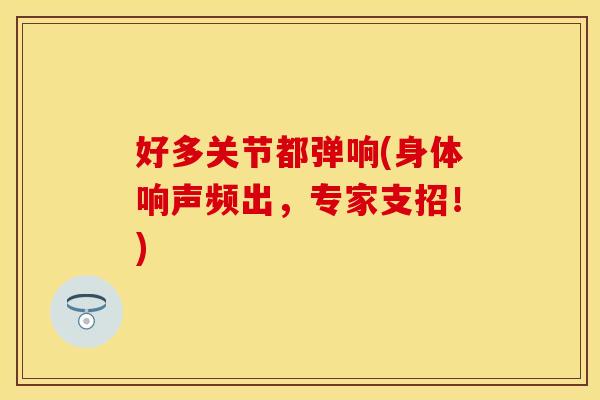 好多关节都弹响(身体响声频出，专家支招！)