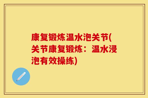 康复锻炼温水泡关节(关节康复锻炼：温水浸泡有效操练)