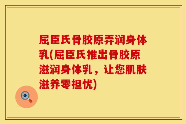 屈臣氏骨胶原弄润身体乳(屈臣氏推出骨胶原滋润身体乳，让您肌肤滋养零担忧)