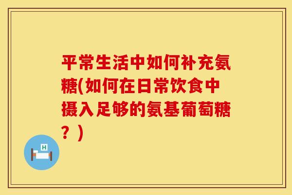 平常生活中如何补充氨糖(如何在日常饮食中摄入足够的氨基葡萄糖？)