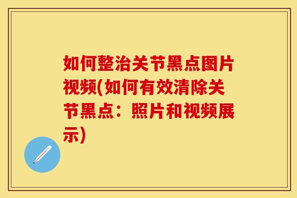如何整治关节黑点图片视频(如何有效清除关节黑点：照片和视频展示)