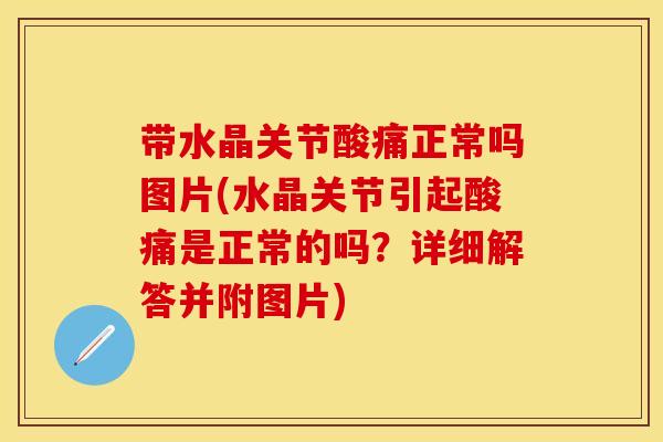 带水晶关节酸痛正常吗图片(水晶关节引起酸痛是正常的吗？详细解答并附图片)