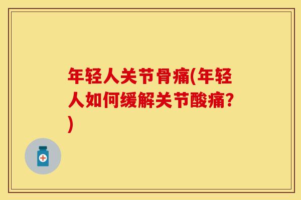 年轻人关节骨痛(年轻人如何缓解关节酸痛？)