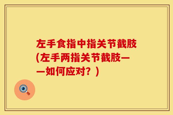 左手食指中指关节截肢(左手两指关节截肢——如何应对?) 左手食指中指关节截肢(左手两指关节截肢——如何应对?)