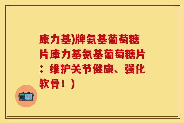 康力基)牌氨基葡萄糖片康力基氨基葡萄糖片：维护关节健康、强化软骨！)