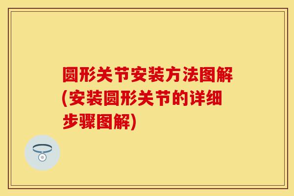 圆形关节安装方法图解(安装圆形关节的详细步骤图解)