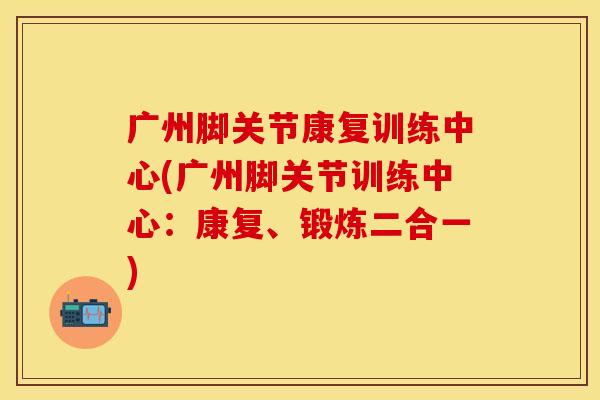 广州脚关节康复训练中心(广州脚关节训练中心：康复、锻炼二合一)