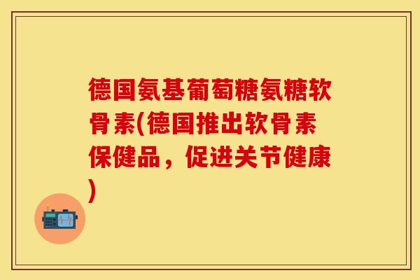 德国氨基葡萄糖氨糖软骨素(德国推出软骨素保健品，促进关节健康)